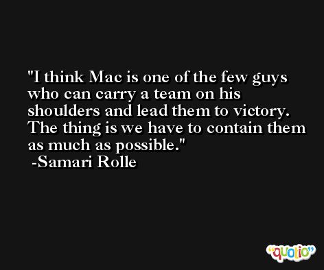 I think Mac is one of the few guys who can carry a team on his shoulders and lead them to victory. The thing is we have to contain them as much as possible. -Samari Rolle