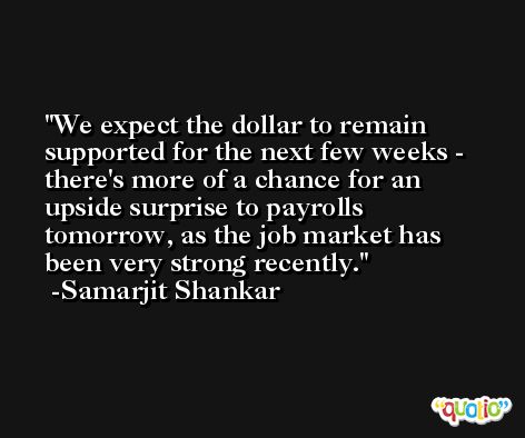 We expect the dollar to remain supported for the next few weeks - there's more of a chance for an upside surprise to payrolls tomorrow, as the job market has been very strong recently. -Samarjit Shankar