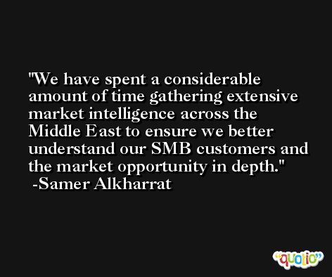 We have spent a considerable amount of time gathering extensive market intelligence across the Middle East to ensure we better understand our SMB customers and the market opportunity in depth. -Samer Alkharrat