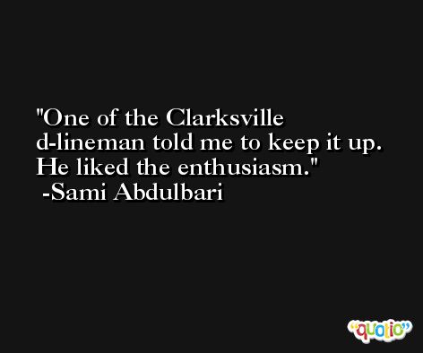 One of the Clarksville d-lineman told me to keep it up. He liked the enthusiasm. -Sami Abdulbari