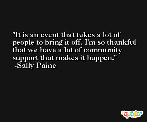 It is an event that takes a lot of people to bring it off. I'm so thankful that we have a lot of community support that makes it happen. -Sally Paine