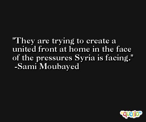 They are trying to create a united front at home in the face of the pressures Syria is facing. -Sami Moubayed