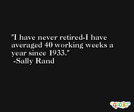 I have never retired-I have averaged 40 working weeks a year since 1933. -Sally Rand