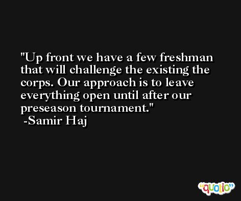 Up front we have a few freshman that will challenge the existing the corps. Our approach is to leave everything open until after our preseason tournament. -Samir Haj