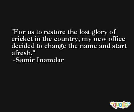 For us to restore the lost glory of cricket in the country, my new office decided to change the name and start afresh. -Samir Inamdar
