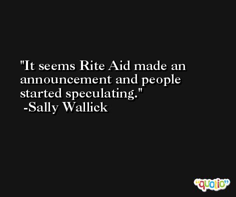 It seems Rite Aid made an announcement and people started speculating. -Sally Wallick