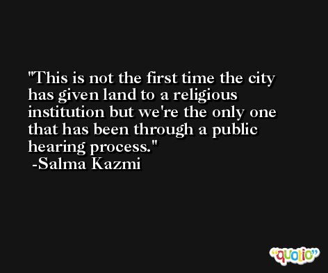 This is not the first time the city has given land to a religious institution but we're the only one that has been through a public hearing process. -Salma Kazmi