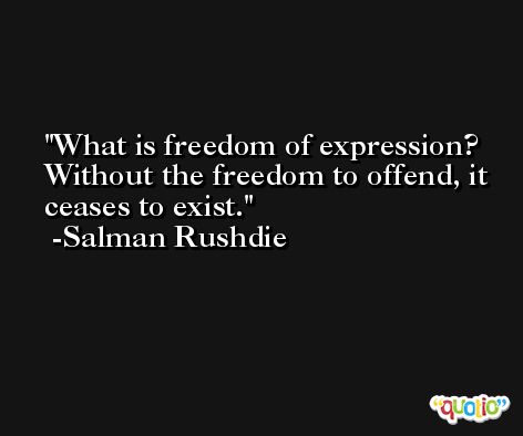 What is freedom of expression? Without the freedom to offend, it ceases to exist. -Salman Rushdie