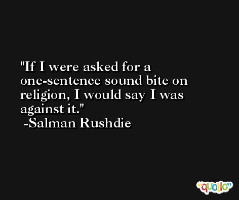 If I were asked for a one-sentence sound bite on religion, I would say I was against it. -Salman Rushdie