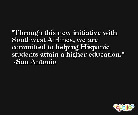 Through this new initiative with Southwest Airlines, we are committed to helping Hispanic students attain a higher education. -San Antonio