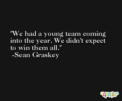 We had a young team coming into the year. We didn't expect to win them all. -Sean Graskey