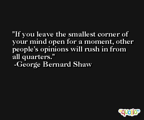 If you leave the smallest corner of your mind open for a moment, other people's opinions will rush in from all quarters. -George Bernard Shaw