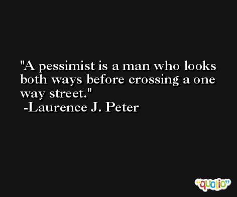 A pessimist is a man who looks both ways before crossing a one way street. -Laurence J. Peter