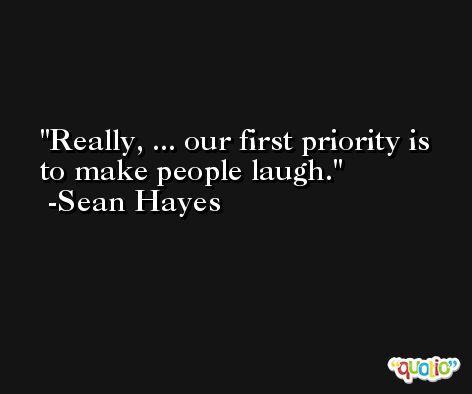 Really, ... our first priority is to make people laugh. -Sean Hayes