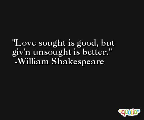 Love sought is good, but giv'n unsought is better. -William Shakespeare