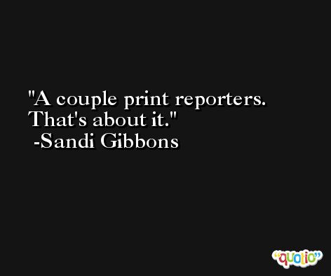 A couple print reporters. That's about it. -Sandi Gibbons