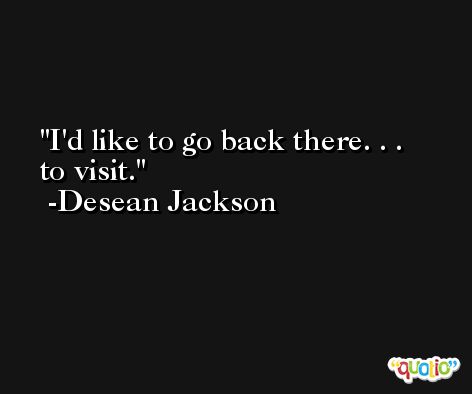 I'd like to go back there. . . to visit. -Desean Jackson