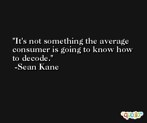 It's not something the average consumer is going to know how to decode. -Sean Kane