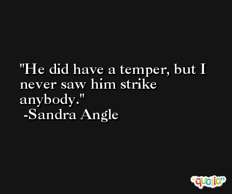 He did have a temper, but I never saw him strike anybody. -Sandra Angle