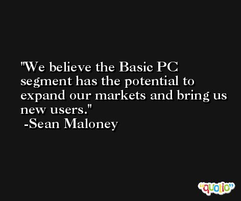 We believe the Basic PC segment has the potential to expand our markets and bring us new users. -Sean Maloney