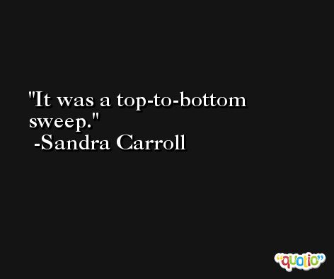It was a top-to-bottom sweep. -Sandra Carroll