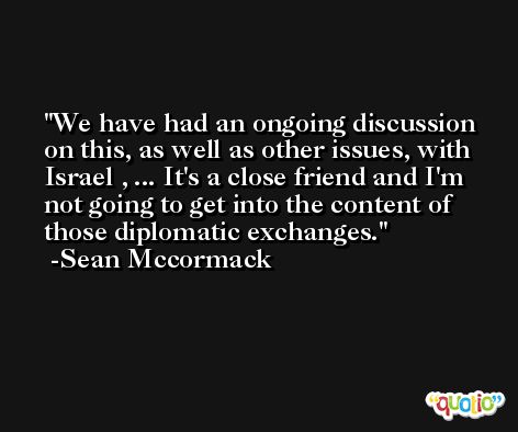 We have had an ongoing discussion on this, as well as other issues, with Israel , ... It's a close friend and I'm not going to get into the content of those diplomatic exchanges. -Sean Mccormack