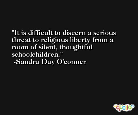 It is difficult to discern a serious threat to religious liberty from a room of silent, thoughtful schoolchildren. -Sandra Day O'conner