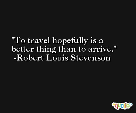 To travel hopefully is a better thing than to arrive. -Robert Louis Stevenson