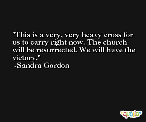 This is a very, very heavy cross for us to carry right now. The church will be resurrected. We will have the victory. -Sandra Gordon