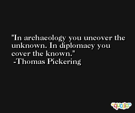 In archaeology you uncover the unknown. In diplomacy you cover the known. -Thomas Pickering