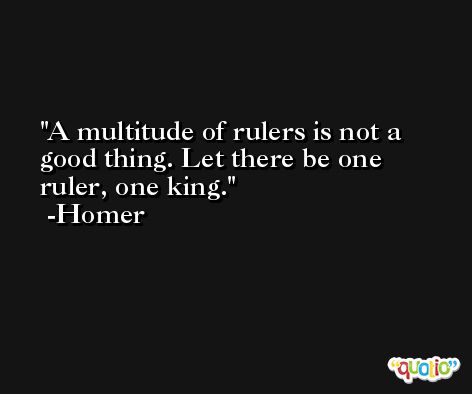A multitude of rulers is not a good thing. Let there be one ruler, one king. -Homer