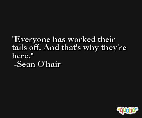 Everyone has worked their tails off. And that's why they're here. -Sean O'hair