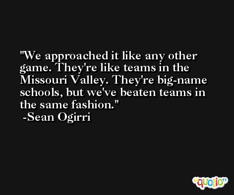 We approached it like any other game. They're like teams in the Missouri Valley. They're big-name schools, but we've beaten teams in the same fashion. -Sean Ogirri