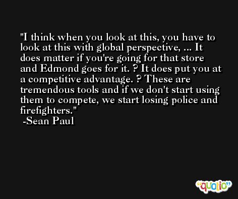 I think when you look at this, you have to look at this with global perspective, ... It does matter if you're going for that store and Edmond goes for it. ? It does put you at a competitive advantage. ? These are tremendous tools and if we don't start using them to compete, we start losing police and firefighters. -Sean Paul