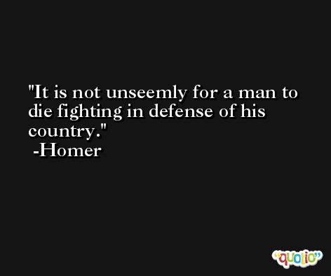 It is not unseemly for a man to die fighting in defense of his country. -Homer