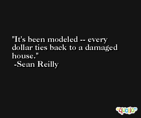 It's been modeled -- every dollar ties back to a damaged house. -Sean Reilly