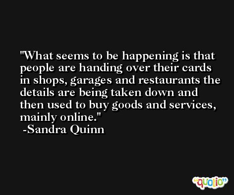 What seems to be happening is that people are handing over their cards in shops, garages and restaurants the details are being taken down and then used to buy goods and services, mainly online. -Sandra Quinn