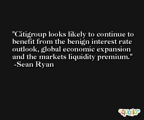 Citigroup looks likely to continue to benefit from the benign interest rate outlook, global economic expansion and the markets liquidity premium. -Sean Ryan