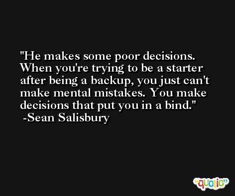 He makes some poor decisions. When you're trying to be a starter after being a backup, you just can't make mental mistakes. You make decisions that put you in a bind. -Sean Salisbury