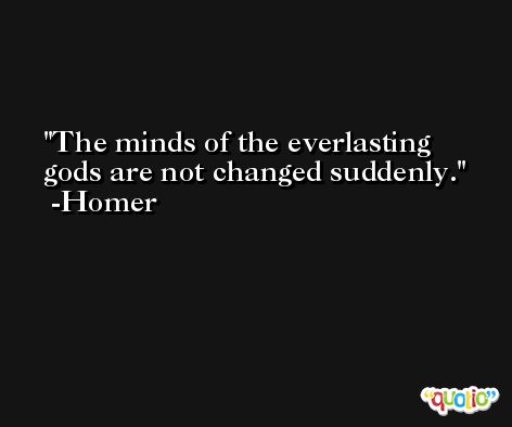 The minds of the everlasting gods are not changed suddenly. -Homer