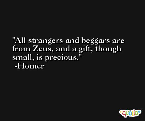 All strangers and beggars are from Zeus, and a gift, though small, is precious. -Homer