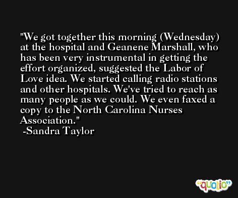 We got together this morning (Wednesday) at the hospital and Geanene Marshall, who has been very instrumental in getting the effort organized, suggested the Labor of Love idea. We started calling radio stations and other hospitals. We've tried to reach as many people as we could. We even faxed a copy to the North Carolina Nurses Association. -Sandra Taylor