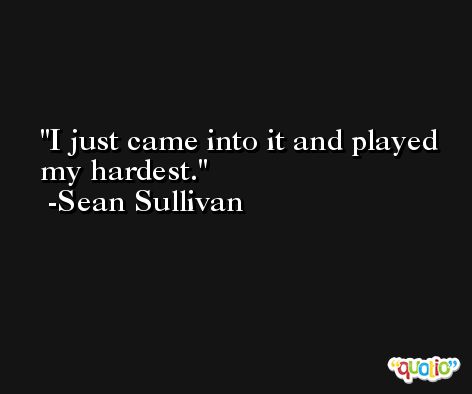 I just came into it and played my hardest. -Sean Sullivan