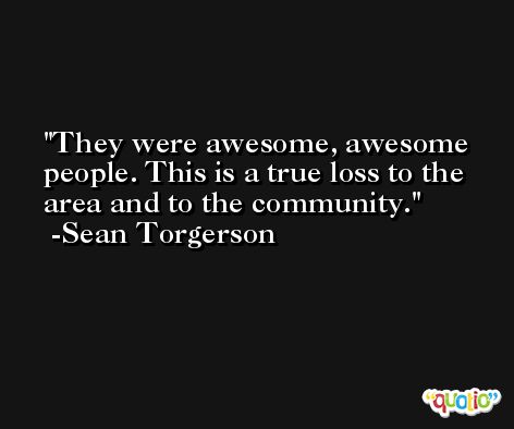 They were awesome, awesome people. This is a true loss to the area and to the community. -Sean Torgerson