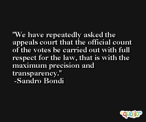 We have repeatedly asked the appeals court that the official count of the votes be carried out with full respect for the law, that is with the maximum precision and transparency. -Sandro Bondi