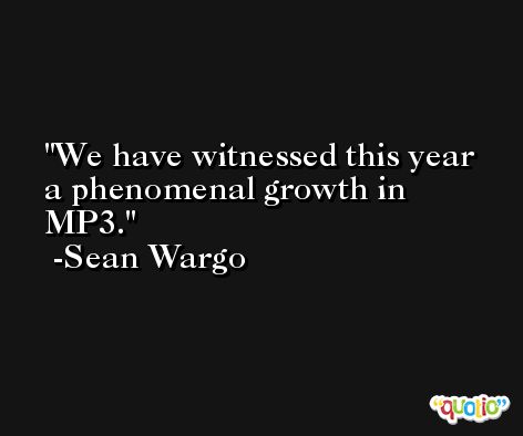 We have witnessed this year a phenomenal growth in MP3. -Sean Wargo