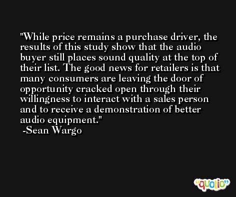 While price remains a purchase driver, the results of this study show that the audio buyer still places sound quality at the top of their list. The good news for retailers is that many consumers are leaving the door of opportunity cracked open through their willingness to interact with a sales person and to receive a demonstration of better audio equipment. -Sean Wargo