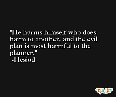 He harms himself who does harm to another, and the evil plan is most harmful to the planner. -Hesiod