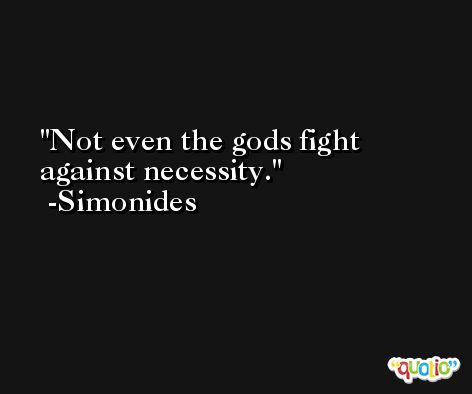 Not even the gods fight against necessity. -Simonides