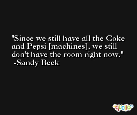 Since we still have all the Coke and Pepsi [machines], we still don't have the room right now. -Sandy Beck